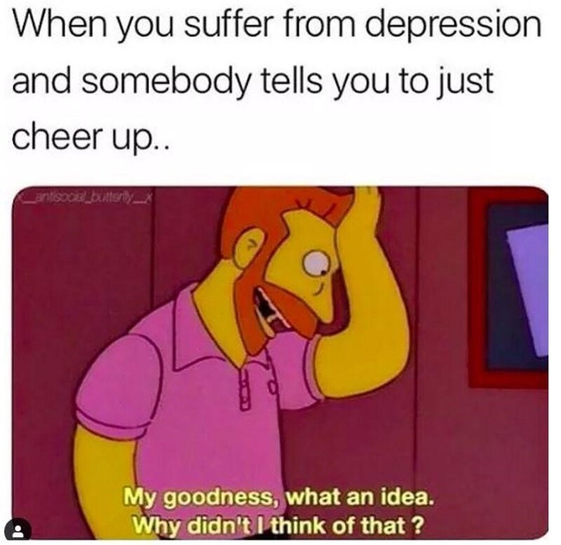 This is a picture taken of a Simpsons themed meme that shows a man standing by a pair of doors with the caption "When you suffer from depression and someone tells you just to cheer up" followed by lower text that reads "My goodness, what an idea. Why didn't I think of that? 