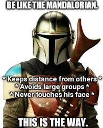 This is a COVID-19 themed meme which consists of an image of a character from the Star Wars TV series, The Mandalorian, followed by the text: "Be like the Mandalorian. *keeps distance from others*, *avoids large groups*, *never touches his face*- This is the way."